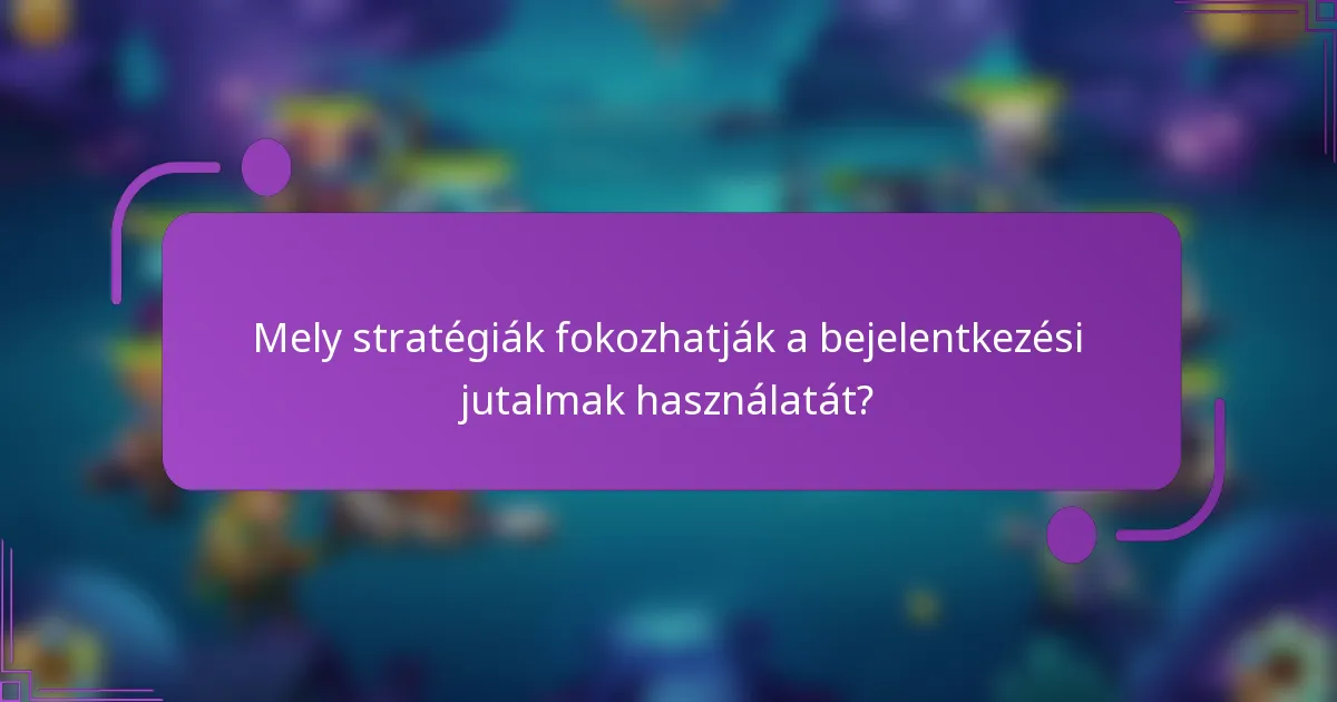 Mely stratégiák fokozhatják a bejelentkezési jutalmak használatát?